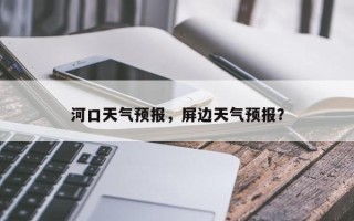 河口天气预报，屏边天气预报？