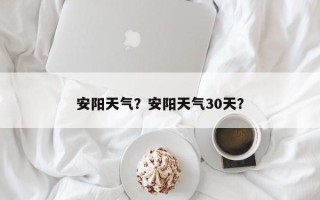 安阳天气？安阳天气30天？