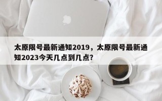 太原限号最新通知2019，太原限号最新通知2023今天几点到几点？