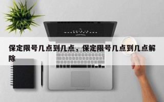 保定限号几点到几点，保定限号几点到几点解除