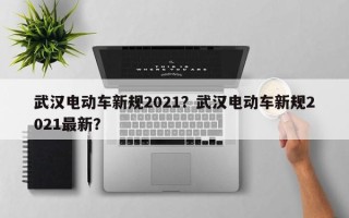 武汉电动车新规2021？武汉电动车新规2021最新？