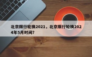 北京限行轮换2021，北京限行轮换2024年5月时间？