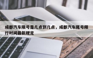 成都汽车限号是几点到几点，成都汽车尾号限行时间最新规定