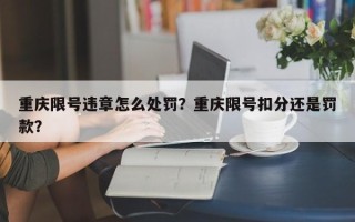 重庆限号违章怎么处罚？重庆限号扣分还是罚款？