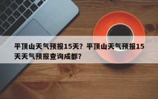 平顶山天气预报15天？平顶山天气预报15天天气预报查询成都？