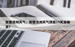 安徽池州天气，安徽池州天气预报15天准确率？