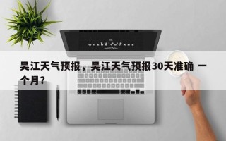 吴江天气预报，吴江天气预报30天准确 一个月？