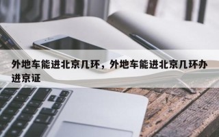 外地车能进北京几环，外地车能进北京几环办进京证