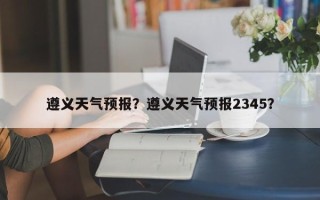 遵义天气预报？遵义天气预报2345？