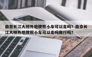 南京长江大桥外地牌照小车可以走吗？南京长江大桥外地牌照小车可以走吗限行吗？