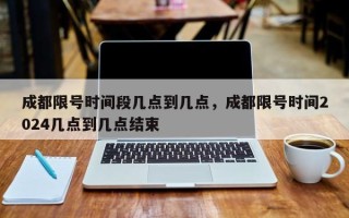 成都限号时间段几点到几点，成都限号时间2024几点到几点结束