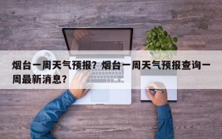 烟台一周天气预报？烟台一周天气预报查询一周最新消息？