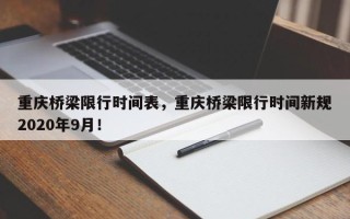 重庆桥梁限行时间表，重庆桥梁限行时间新规2020年9月！