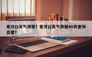 老河口天气预报？老河口天气预报40天查询百度？