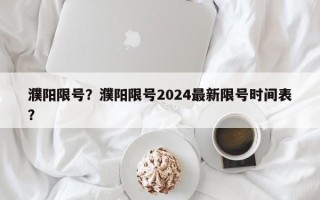 濮阳限号？濮阳限号2024最新限号时间表？