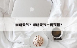 崇明天气？崇明天气一周预报？