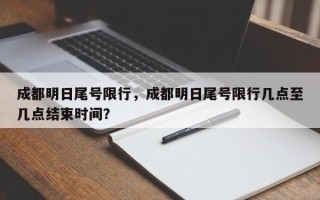 成都明日尾号限行，成都明日尾号限行几点至几点结束时间？