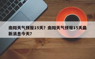 南阳天气预报15天？南阳天气预报15天最新消息今天？