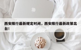 西安限行最新规定时间，西安限行最新政策出台！