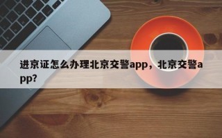 进京证怎么办理北京交警app，北京交警app？