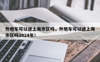 外地车可以进上海市区吗，外地车可以进上海市区吗2024年！