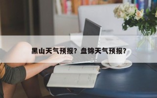 黑山天气预报？盘锦天气预报？