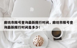 廊坊市限号查询最新限行时间，廊坊市限号查询最新限行时间是多少！