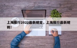 上海限行2022最新规定，上海限行最新规则！