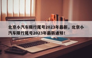 北京小汽车限行尾号2023年最新，北京小汽车限行尾号2023年最新通知！