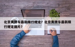 北京黄牌车最新限行规定？北京黄牌车最新限行规定图片？