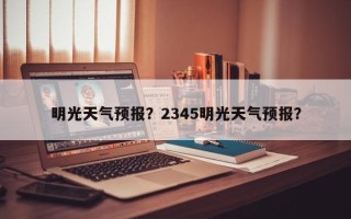 明光天气预报？2345明光天气预报？