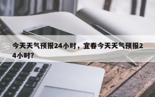 今天天气预报24小时，宜春今天天气预报24小时？