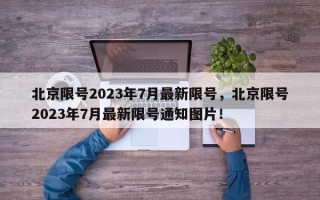 北京限号2023年7月最新限号，北京限号2023年7月最新限号通知图片！