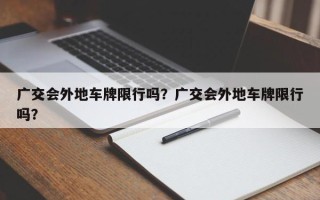 广交会外地车牌限行吗？广交会外地车牌限行吗？