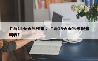 上海15天天气预报，上海15天天气预报查询表？