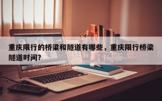 重庆限行的桥梁和隧道有哪些，重庆限行桥梁隧道时间？