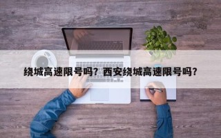 绕城高速限号吗？西安绕城高速限号吗？