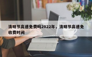 清明节高速免费吗2022年，清明节高速免收费时间