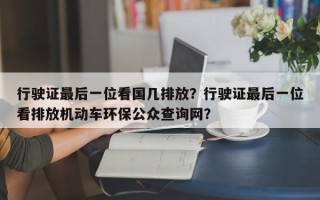 行驶证最后一位看国几排放？行驶证最后一位看排放机动车环保公众查询网？