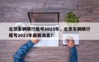 北京车辆限行尾号2023年，北京车辆限行尾号2023年最新消息？