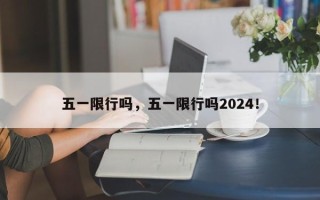 五一限行吗，五一限行吗2024！