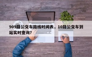 909路公交车路线时间表，10路公交车到站实时查询？