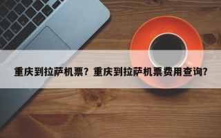 重庆到拉萨机票？重庆到拉萨机票费用查询？