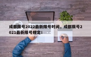 成都限号2022最新限号时间，成都限号2021最新限号规定！