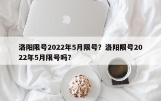 洛阳限号2022年5月限号？洛阳限号2022年5月限号吗？