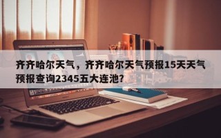 齐齐哈尔天气，齐齐哈尔天气预报15天天气预报查询2345五大连池？