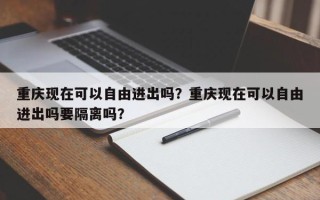 重庆现在可以自由进出吗？重庆现在可以自由进出吗要隔离吗？