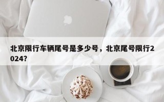 北京限行车辆尾号是多少号，北京尾号限行2024？