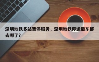 深圳地铁多站暂停服务，深圳地铁停运后车都去哪了？