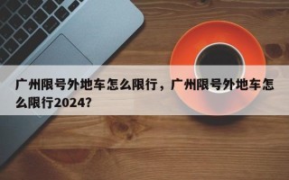 广州限号外地车怎么限行，广州限号外地车怎么限行2024？